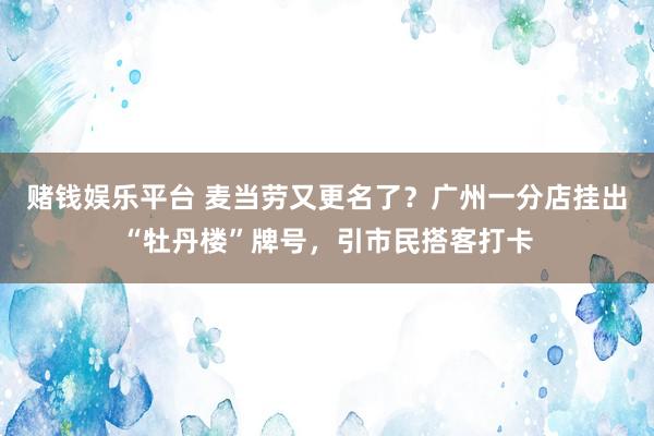 赌钱娱乐平台 麦当劳又更名了？广州一分店挂出“牡丹楼”牌号，引市民搭客打卡