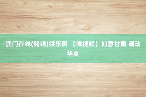 澳门在线(赌钱)娱乐网 【微视频】如意甘肃 潮动华夏