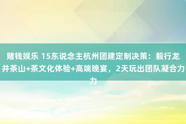 赌钱娱乐 15东说念主杭州团建定制决策：毅行龙井茶山+茶文化体验+高端晚宴，2天玩出团队凝合力