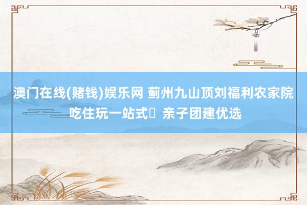 澳门在线(赌钱)娱乐网 蓟州九山顶刘福利农家院 吃住玩一站式・亲子团建优选