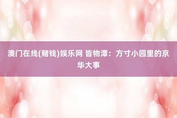 澳门在线(赌钱)娱乐网 皆物潭：方寸小园里的京华大事