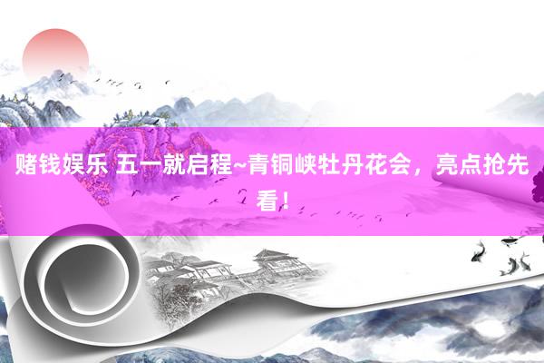 赌钱娱乐 五一就启程~青铜峡牡丹花会，亮点抢先看！