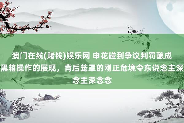 澳门在线(赌钱)娱乐网 申花碰到争议判罚酿成一场黑箱操作的展现，背后笼罩的刚正危境令东说念主深念念