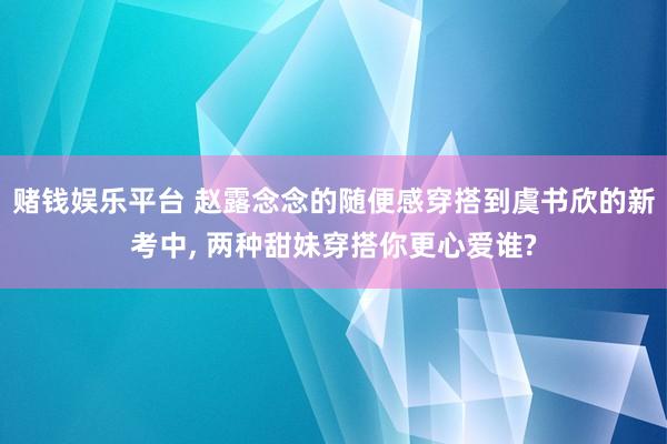 赌钱娱乐平台 赵露念念的随便感穿搭到虞书欣的新考中， 两种甜妹穿搭你更心爱谁?