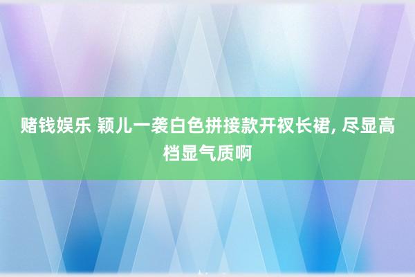 赌钱娱乐 颖儿一袭白色拼接款开衩长裙，<a href=