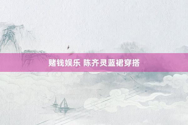 赌钱娱乐 陈齐灵蓝裙穿搭
