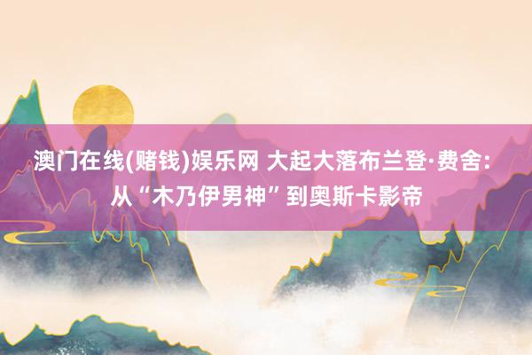 澳门在线(赌钱)娱乐网 大起大落布兰登·费舍: 从“木乃伊男神”到奥斯卡影帝