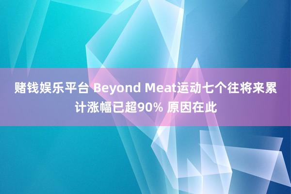 赌钱娱乐平台 Beyond Meat运动七个往将来累计涨幅已超90% 原因在此