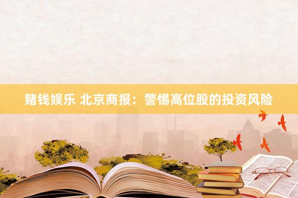 赌钱娱乐 北京商报：警惕高位股的投资风险