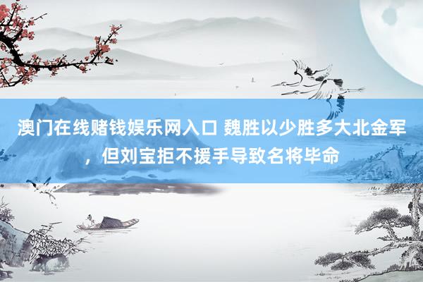 澳门在线赌钱娱乐网入口 魏胜以少胜多大北金军，但刘宝拒不援手导致名将毕命