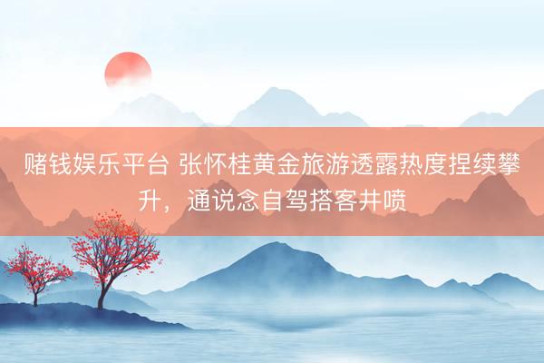 赌钱娱乐平台 张怀桂黄金旅游透露热度捏续攀升，通说念自驾搭客井喷