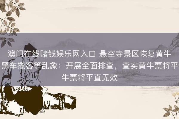 澳门在线赌钱娱乐网入口 悬空寺景区恢复黄牛倒票、黑车揽客等乱象：开展全面排查，查实黄牛票将平直无效
