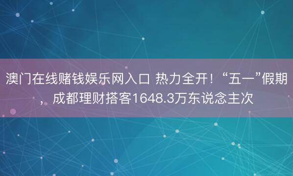 澳门在线赌钱娱乐网入口 热力全开！“五一”假期，成都理财搭客1648.3万东说念主次