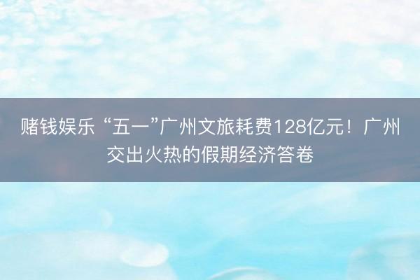 赌钱娱乐 “五一”广州文旅耗费128亿元！广州交出火热的假期经济答卷