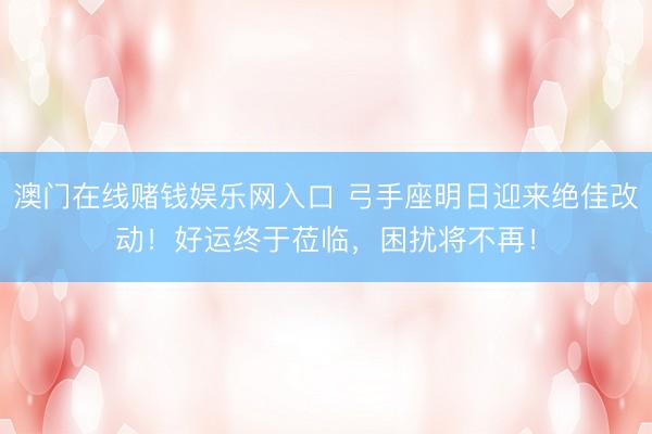 澳门在线赌钱娱乐网入口 弓手座明日迎来绝佳改动！好运终于莅临，困扰将不再！