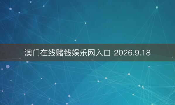 澳门在线赌钱娱乐网入口 2026.9.18