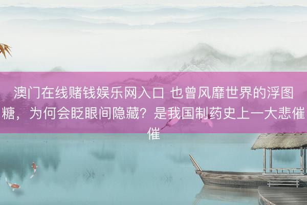 澳门在线赌钱娱乐网入口 也曾风靡世界的浮图糖，为何会眨眼间隐藏？是我国制药史上一大悲催