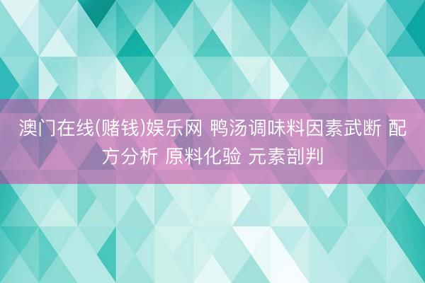澳门在线(赌钱)娱乐网 鸭汤调味料因素武断 配方分析 原料化验 元素剖判
