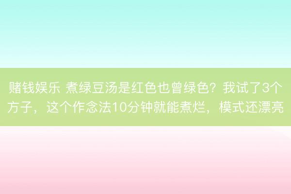 赌钱娱乐 煮绿豆汤是红色也曾绿色？我试了3个方子，这个作念法10分钟就能煮烂，模式还漂亮
