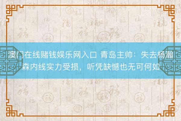 澳门在线赌钱娱乐网入口 青岛主帅：失去杨瀚森内线实力受损，听凭缺憾也无可何如