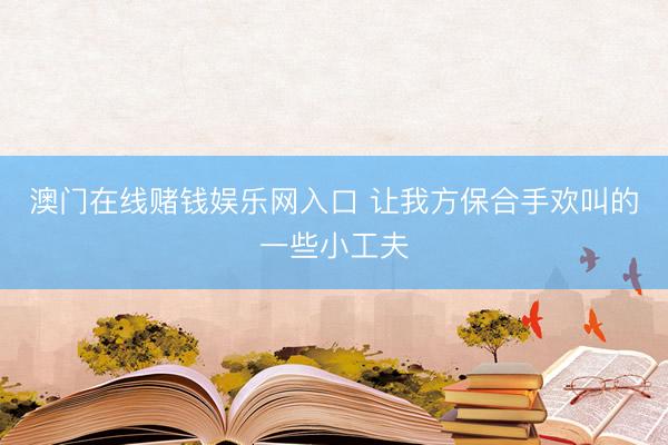 澳门在线赌钱娱乐网入口 让我方保合手欢叫的一些小工夫