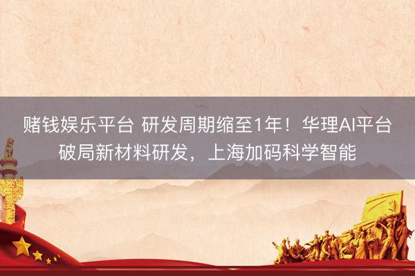 赌钱娱乐平台 研发周期缩至1年！华理AI平台破局新材料研发，上海加码科学智能