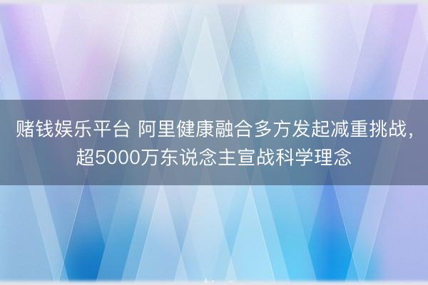 赌钱娱乐平台 阿里健康融合多方发起减重挑战，超5000万东说念主宣战科学理念