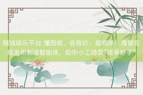 赌钱娱乐平台 懂图纸、会报价、能调换！海智在线发布制造智能体，助中小工场变“接单妙手”