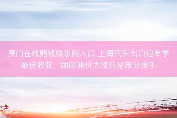 澳门在线赌钱娱乐网入口 上海汽车出口迎单季最佳收获，国际油价大涨只是部分推手