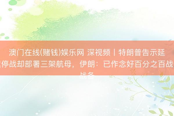 澳门在线(赌钱)娱乐网 深视频丨特朗普告示延迟停战却部署三架航母，伊朗：已作念好百分之百战备