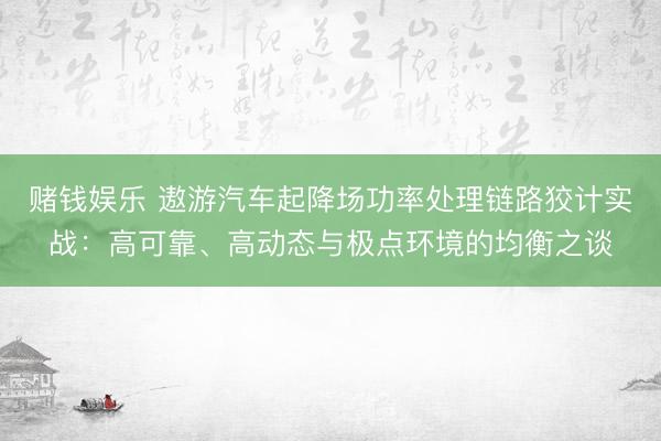 赌钱娱乐 遨游汽车起降场功率处理链路狡计实战：高可靠、高动态与极点环境的均衡之谈