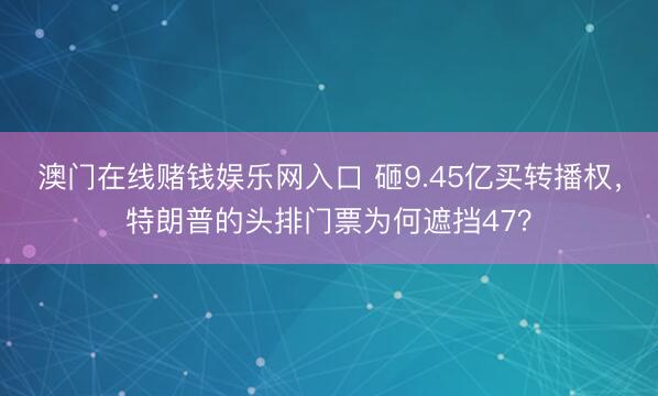 澳门在线赌钱娱乐网入口 砸9.45亿买转播权，特朗普的头排门票为何遮挡47？
