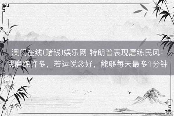 澳门在线(赌钱)娱乐网 特朗普表现磨练民风：我磨练许多，若运说念好，能够每天最多1分钟