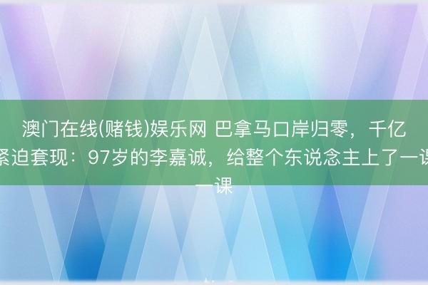 澳门在线(赌钱)娱乐网 巴拿马口岸归零，千亿紧迫套现：97岁的李嘉诚，给整个东说念主上了一课
