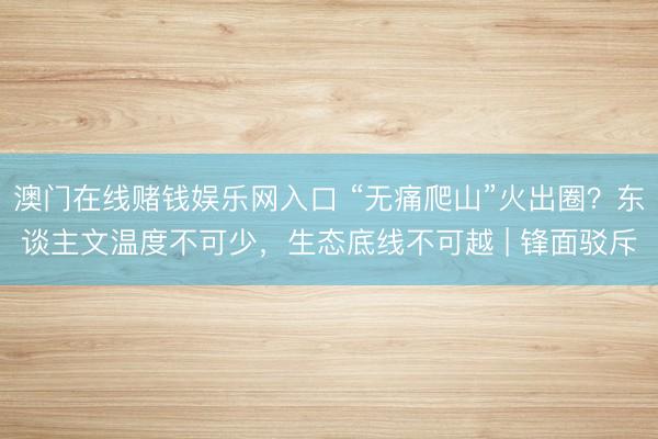 澳门在线赌钱娱乐网入口 “无痛爬山”火出圈？东谈主文温度不可少，生态底线不可越 | 锋面驳斥