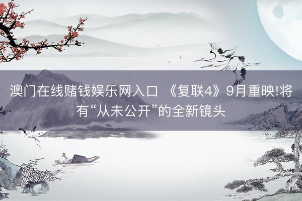 澳门在线赌钱娱乐网入口 《复联4》9月重映!将有“从未公开”的全新镜头